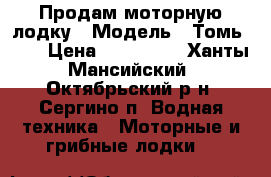 Продам моторную лодку › Модель ­ Томь-525 › Цена ­ 550 000 - Ханты-Мансийский, Октябрьский р-н, Сергино п. Водная техника » Моторные и грибные лодки   